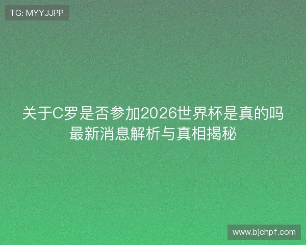 关于C罗是否参加2026世界杯是真的吗最新消息解析与真相揭秘 关于C罗是否参加2026世界杯是真的吗最新消息解析与真相揭秘
